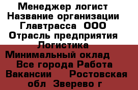 Менеджер-логист › Название организации ­ Главтрасса, ООО › Отрасль предприятия ­ Логистика › Минимальный оклад ­ 1 - Все города Работа » Вакансии   . Ростовская обл.,Зверево г.